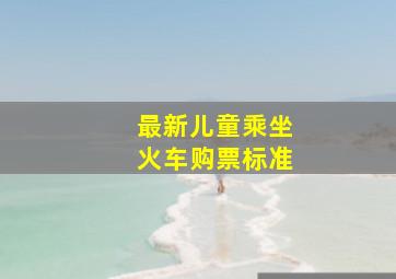 最新儿童乘坐火车购票标准