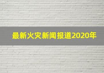 最新火灾新闻报道2020年