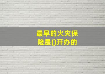 最早的火灾保险是()开办的