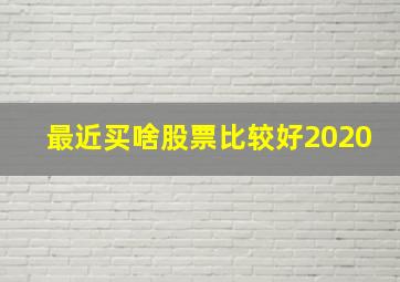 最近买啥股票比较好2020