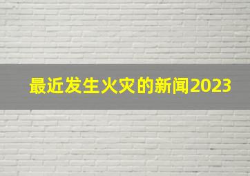 最近发生火灾的新闻2023