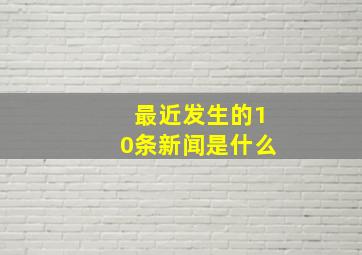 最近发生的10条新闻是什么