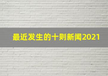 最近发生的十则新闻2021