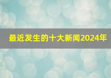 最近发生的十大新闻2024年