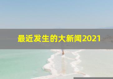 最近发生的大新闻2021