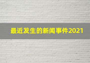 最近发生的新闻事件2021