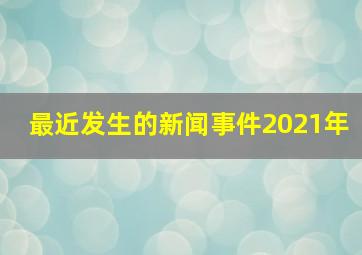 最近发生的新闻事件2021年