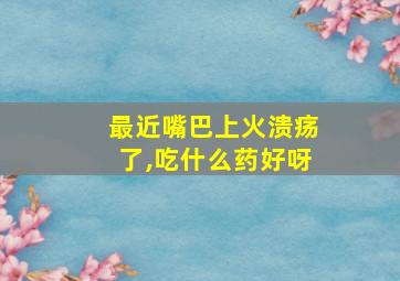 最近嘴巴上火溃疡了,吃什么药好呀