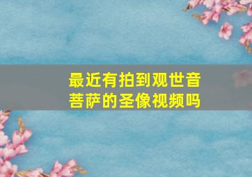 最近有拍到观世音菩萨的圣像视频吗