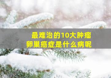 最难治的10大肿瘤卵巢癌症是什么病呢