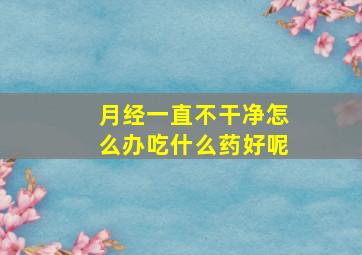 月经一直不干净怎么办吃什么药好呢