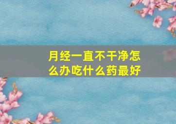 月经一直不干净怎么办吃什么药最好