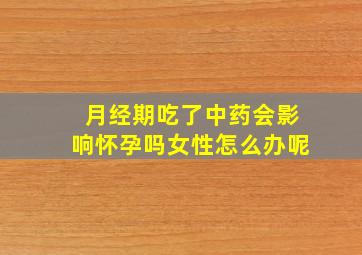 月经期吃了中药会影响怀孕吗女性怎么办呢