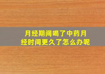 月经期间喝了中药月经时间更久了怎么办呢