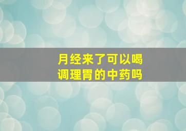 月经来了可以喝调理胃的中药吗