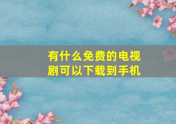 有什么免费的电视剧可以下载到手机