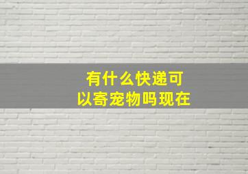 有什么快递可以寄宠物吗现在