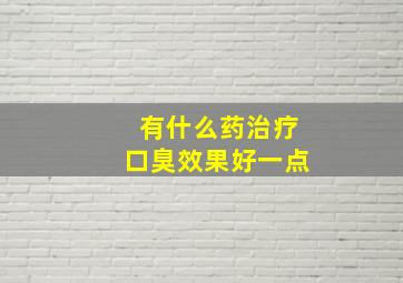 有什么药治疗口臭效果好一点