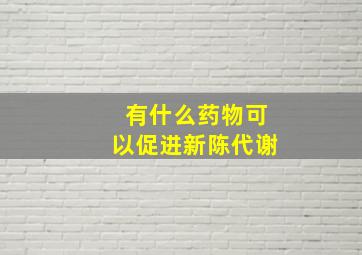 有什么药物可以促进新陈代谢