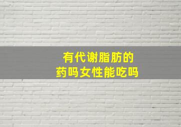 有代谢脂肪的药吗女性能吃吗