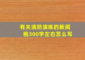 有关消防演练的新闻稿300字左右怎么写