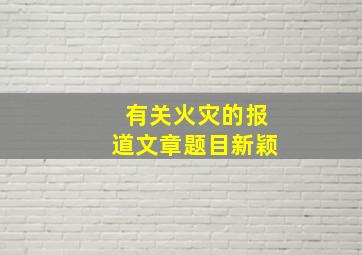 有关火灾的报道文章题目新颖