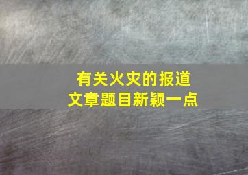 有关火灾的报道文章题目新颖一点