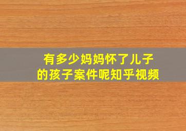 有多少妈妈怀了儿子的孩子案件呢知乎视频