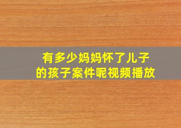 有多少妈妈怀了儿子的孩子案件呢视频播放