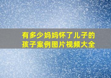 有多少妈妈怀了儿子的孩子案例图片视频大全