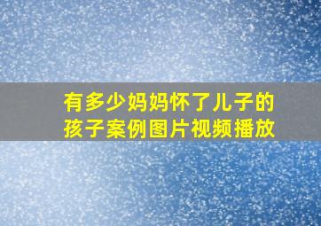 有多少妈妈怀了儿子的孩子案例图片视频播放