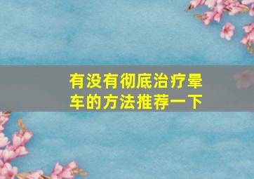 有没有彻底治疗晕车的方法推荐一下