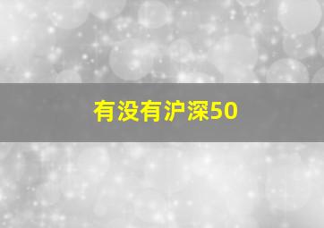 有没有沪深50