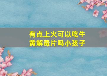 有点上火可以吃牛黄解毒片吗小孩子