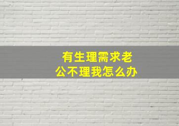 有生理需求老公不理我怎么办