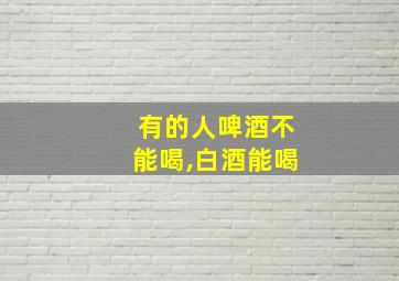 有的人啤酒不能喝,白酒能喝