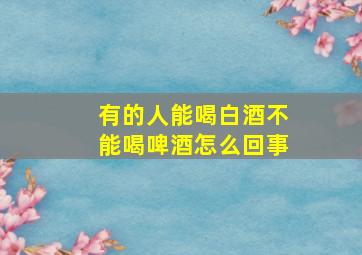 有的人能喝白酒不能喝啤酒怎么回事