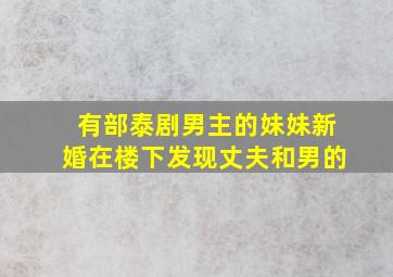 有部泰剧男主的妹妹新婚在楼下发现丈夫和男的