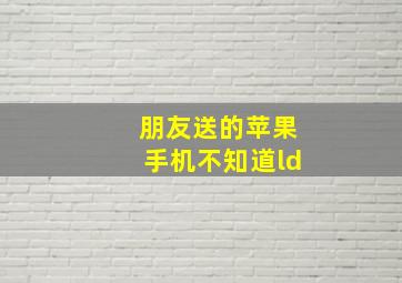 朋友送的苹果手机不知道ld