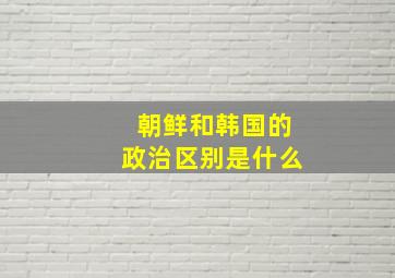 朝鲜和韩国的政治区别是什么