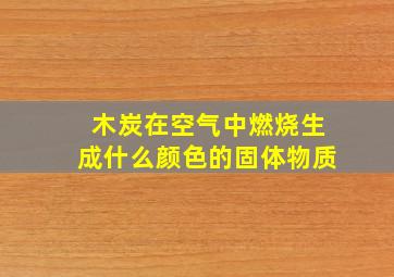 木炭在空气中燃烧生成什么颜色的固体物质