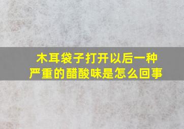 木耳袋子打开以后一种严重的醋酸味是怎么回事