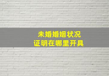 未婚婚姻状况证明在哪里开具