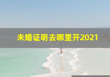 未婚证明去哪里开2021