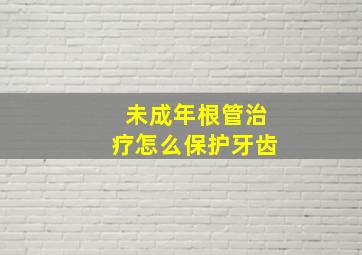 未成年根管治疗怎么保护牙齿