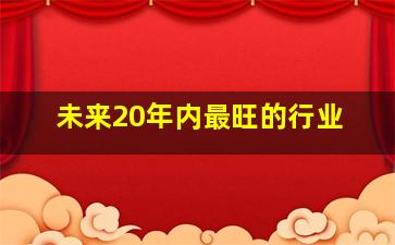 未来20年内最旺的行业