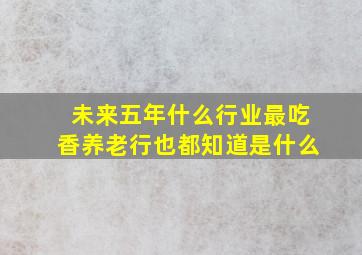 未来五年什么行业最吃香养老行也都知道是什么