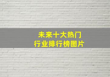 未来十大热门行业排行榜图片