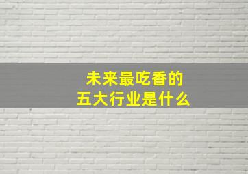 未来最吃香的五大行业是什么