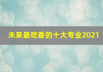 未来最吃香的十大专业2021